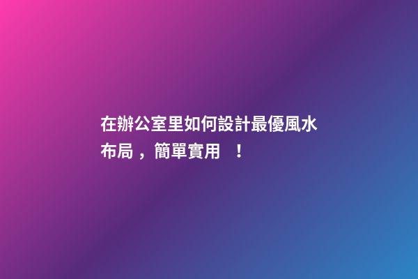 在辦公室里如何設計最優風水布局，簡單實用！